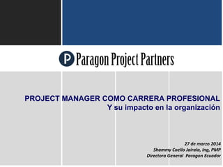 ParagonProjectPartners
57
27 de marzo 2014
Shammy Coello Jairala, Ing, PMP
Directora General Paragon Ecuador
PROJECT MANAGER COMO CARRERA PROFESIONAL
Y su impacto en la organización
 