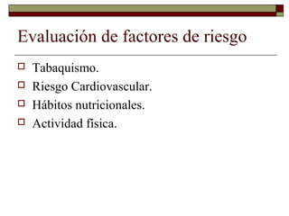  Tabaquismo.
 Riesgo Cardiovascular.
 Hábitos nutricionales.
 Actividad física.
Evaluación de factores de riesgo
 
