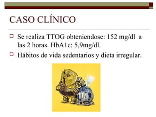  Se realiza TTOG obteniendose: 152 mg/dl a
las 2 horas. HbA1c: 5,9mg/dl.
 Hábitos de vida sedentarios y dieta irregular.
CASO CLÍNICO
 