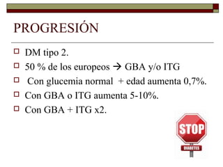 PROGRESIÓN
 DM tipo 2.
 50 % de los europeos  GBA y/o ITG
 Con glucemia normal + edad aumenta 0,7%.
 Con GBA o ITG aumenta 5-10%.
 Con GBA + ITG x2.
 
