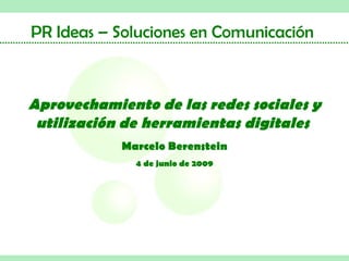 PR Ideas – Soluciones en Comunicación



Aprovechamiento de las redes sociales y
 utilización de herramientas digitales
            Marcelo Berenstein
              4 de junio de 2009
 