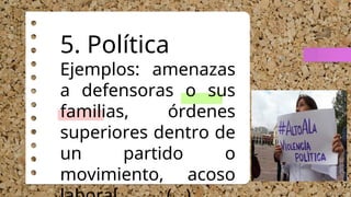 5. Política
Ejemplos: amenazas
a defensoras o sus
familias, órdenes
superiores dentro de
un partido o
movimiento, acoso
 