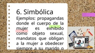 6. Simbólica
Ejemplos: propagandas
donde el cuerpo de la
mujer es exhibido
como objeto sexual,
mandatos que obligan
a la mujer a obedecer
siempre a su marido o
 