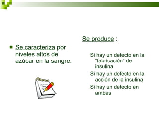 Se caracteriza  por niveles altos de azúcar en la sangre. Se produce  : Si hay un defecto en la “fabricación” de insulina Si hay un defecto en la acción de la insulina Si hay un defecto en ambas 