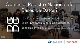 Qué es el Registro Nacional de
Bases de Datos?
Es un directorio público de las bases de datos.
Es de libre consulta para los ciudadanos.
Se realiza ante la SIC. (Superintendencia Industria y Comercio)
 