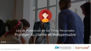 Ley de Protección de los Datos Personales
Proteger tu cliente es indispensable
Íconos diseñados por Freepik.com
 