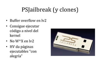 PSJailbreak (y clones)Buffer overflow en lv2Consigue ejecutar código a nivel del kernelNo W^X en lv2HV da páginas ejecutables “con alegría”