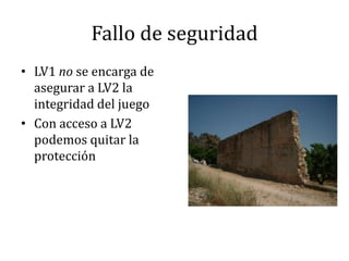 Fallo de seguridadLV1 no se encarga de asegurar a LV2 la integridad del juegoCon acceso a LV2 podemos quitar la protección