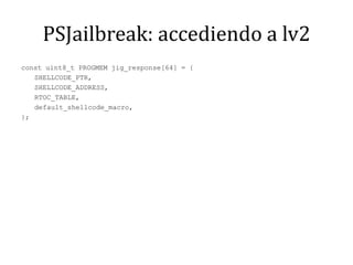 PSJailbreak: accediendo a lv2const uint8_t PROGMEM jig_response[64] = {	SHELLCODE_PTR,	SHELLCODE_ADDRESS,	RTOC_TABLE,default_shellcode_macro,};