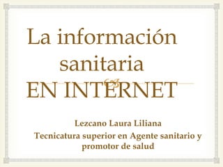 
La información
sanitaria
EN INTERNET
Lezcano Laura Liliana
Tecnicatura superior en Agente sanitario y
promotor de salud
 
