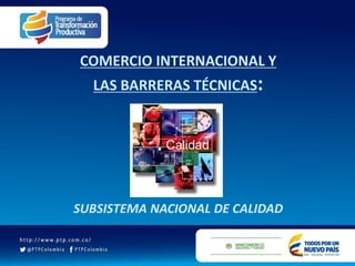 COMERCIO INTERNACIONAL Y
LAS BARRERAS TÉCNICAS:
SUBSISTEMA NACIONAL DE CALIDAD
 