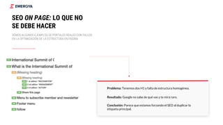 Problema: Tenemos dos H1 y falta de estructura homogénea.
Resultado: Google no sabe de qué vas y te mira raro.
Conclusión: Parece que estamos forzando el SEO al duplicar la
etiqueta principal.
23
SEO ON PAGE: LO QUE NO
SE DEBE HACER
VEMOS ALGUNOS EJEMPLOS DE PORTALES REALES CON FALLOS
EN LA OPTIMIZACIÓN DE LA ESTRUCTURA EN PÁGINA
 