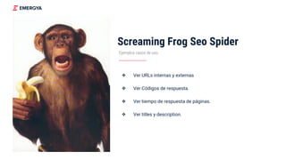 Screaming Frog Seo Spider
❖ Ver URLs internas y externas
❖ Ver Códigos de respuesta.
❖ Ver tiempo de respuesta de páginas.
❖ Ver titles y description.
Ejemplos casos de uso
 
