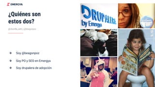 ¿Quiénes son
estos dos?
❖ Soy @beagonpoz
❖ Soy PO y SEO en Emergya
❖ Soy drupalera de adopción
@cbonilla_web y @beagonpoz
 