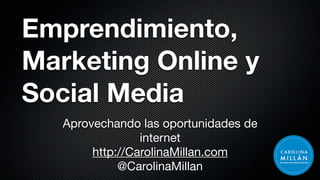 Emprendimiento,
Marketing Online y
Social Media
Aprovechando las oportunidades de
internet
http://CarolinaMillan.com
@CarolinaMillan
 