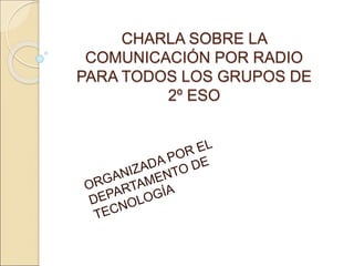 CHARLA SOBRE LA
COMUNICACIÓN POR RADIO
PARA TODOS LOS GRUPOS DE
2º ESO
 