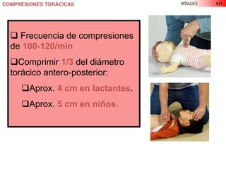 MÓDULO 6 6.11COMPRESIONES TORÁCICAS
 Frecuencia de compresiones
de 100-120/min
Comprimir 1/3 del diámetro
torácico antero-posterior:
Aprox. 4 cm en lactantes.
Aprox. 5 cm en niños.
 