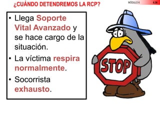 MÓDULO 6 6.36
¿CUÁNDO DETENDREMOS LA RCP?
• Llega Soporte
Vital Avanzado y
se hace cargo de la
situación.
• La víctima respira
normalmente.
• Socorrista
exhausto.
 