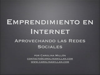 Emprendimiento en
    Internet
 Aprovechando las Redes
        Sociales
        por Carolina Millán
    contacto@carolinamillan.com
      www.carolinamillan.com
 
