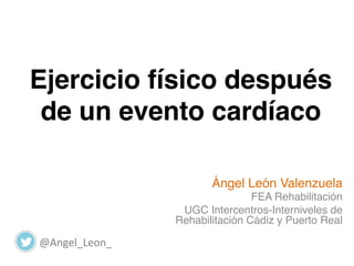 Ejercicio físico después
de un evento cardíaco
Ángel León Valenzuela
FEA Rehabilitación
UGC Intercentros-Interniveles de
Rehabilitación Cádiz y Puerto Real
@Angel_Leon_	
  
 