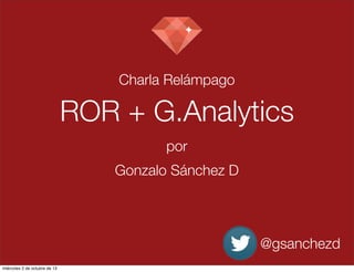 ROR + G.Analytics
Charla Relámpago
@gsanchezd
por
Gonzalo Sánchez D
miércoles 2 de octubre de 13
 