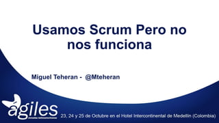 Usamos Scrum Pero no
nos funciona
Usamos Scrum Pero no
nos funciona
Miguel Teheran - @Mteheran
 