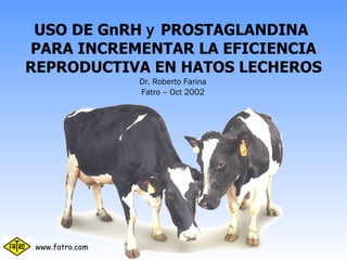 USO DE GnRH  y  PROSTAGLANDINA  PARA INCREMENTAR LA EFICIENCIA REPRODUCTIVA EN HATOS LECHEROS Dr. Roberto Farina Fatro – Oct 2002 www.fatro.com 