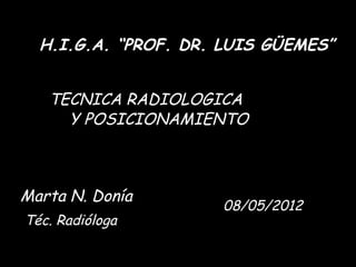 TECNICA RADIOLOGICA
Y POSICIONAMIENTO
Marta N. Donía
Téc. Radióloga
08/05/2012
H.I.G.A. “PROF. DR. LUIS GÜEMES”
 