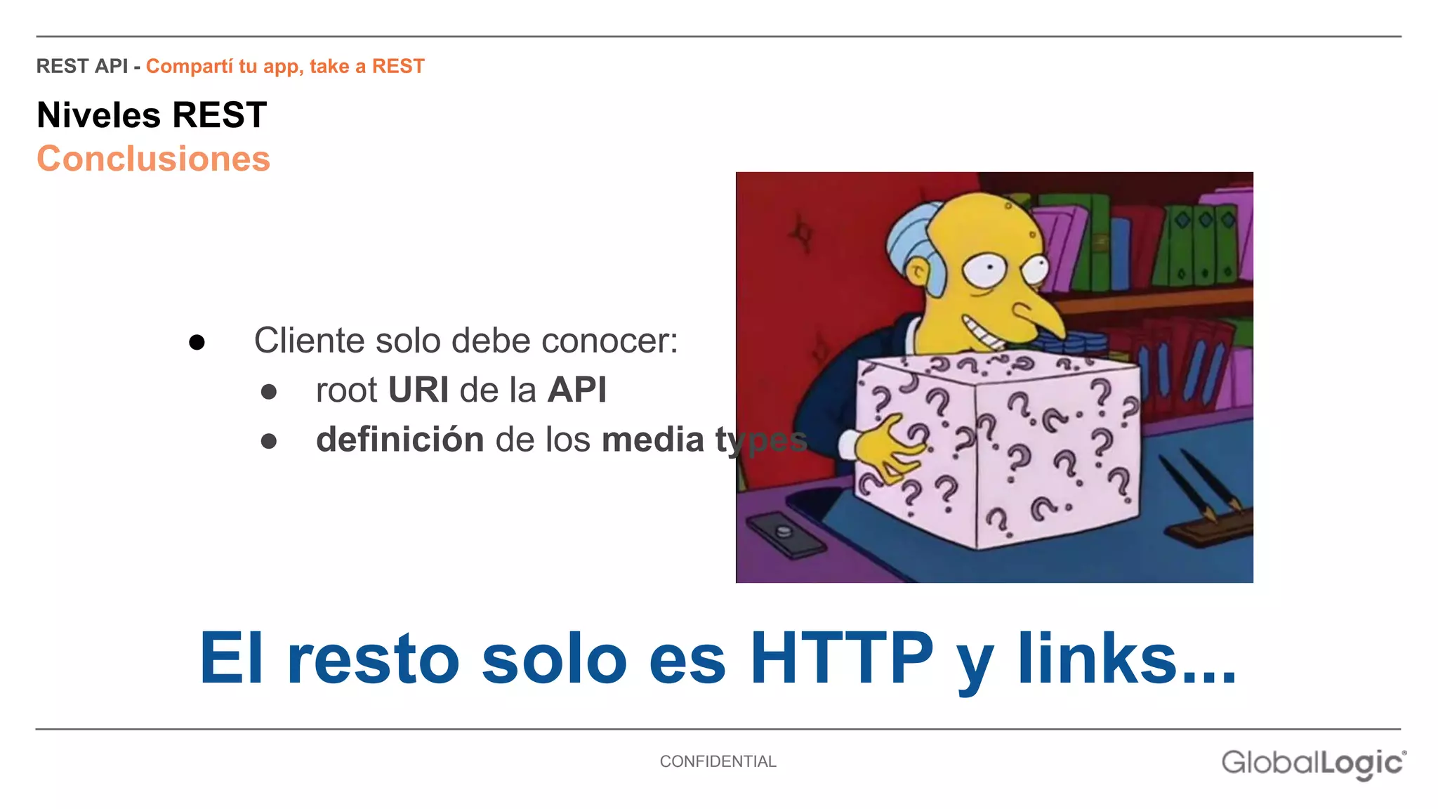 ● Cliente solo debe conocer: 
● root URI de la API 
● definición de los media types 
CONFIDENTIAL 
REST API - Compartí tu app, take a REST 
Niveles REST 
Conclusiones 
El resto solo es HTTP y links... 
 