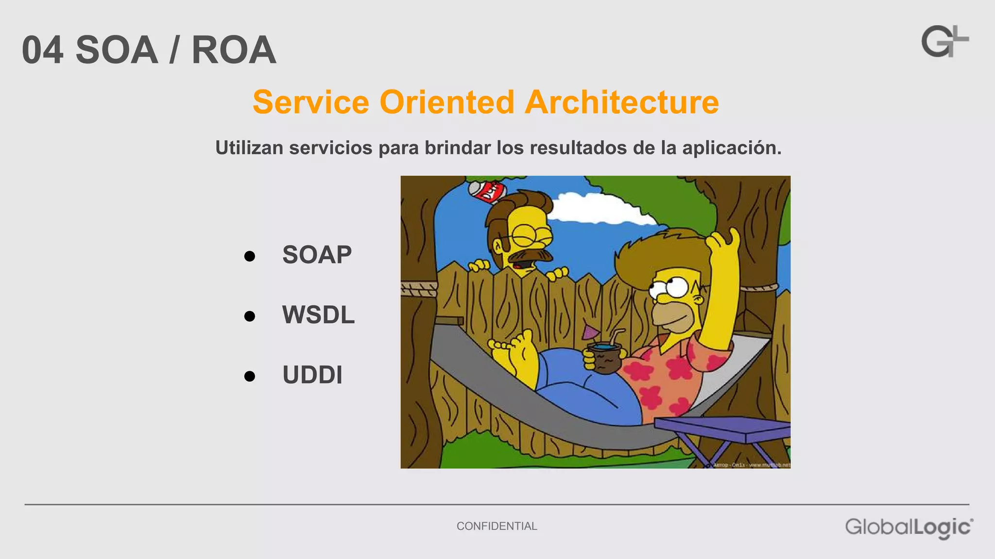 Utilizan servicios para brindar los resultados de la aplicación. 
CONFIDENTIAL 
04 SOA / ROA 
Service Oriented Architecture 
● SOAP 
● WSDL 
● UDDI 
 