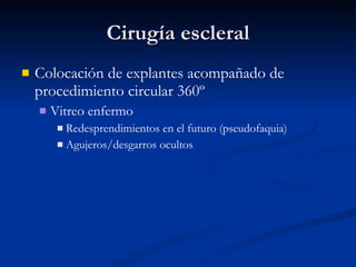 Cirugía escleral Colocación de explantes acompañado de procedimiento circular 360º Vitreo enfermo Redesprendimientos en el futuro (pseudofaquia) Agujeros/desgarros ocultos 