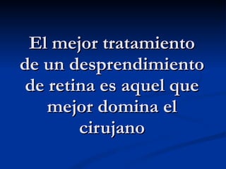 El mejor tratamiento de un desprendimiento de retina es aquel que mejor domina el cirujano 
