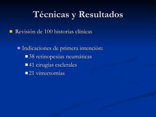 Técnicas y Resultados Revisión de 100 historias clínicas Indicaciones de primera intención: 38 retinopexias neumáticas 41 cirugías esclerales 21 vitrectomías 