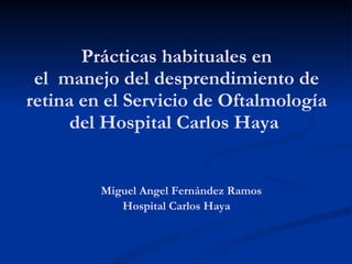 Prácticas habituales en el  manejo del desprendimiento de retina en el Servicio de Oftalmología del Hospital Carlos Haya      Miguel Angel Fernández Ramos   Hospital Carlos Haya 