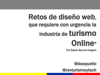 Retos de diseño web,
que requiere con urgencia la
industria de turismo
Online"
Por Edwin Bernal Holguín
@deaquello
@revturismoytech
 