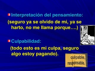 Interpretación del pensamiento:Interpretación del pensamiento:
(seguro ya se olvido de mi, ya se(seguro ya se olvido de mi, ya se
harto, no me llama porque….)harto, no me llama porque….)
Culpabilidad:Culpabilidad:
(todo esto es mi culpa, seguro(todo esto es mi culpa, seguro
algo estoy pagando).algo estoy pagando).
 