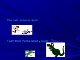 Para salir corriendo rápido
o para tener mucha fuerza y pelear
 