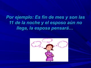 Por ejemplo: Es fin de mes y son lasPor ejemplo: Es fin de mes y son las
11 de la noche y el esposo aún no11 de la noche y el esposo aún no
llega, la esposa pensará…llega, la esposa pensará…
 