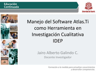 Manejo del Software Atlas.Ti 
como Herramienta en 
Investigación Cualitativa 
IDEP 
Jairo Alberto Galindo C. 
Docente Investigador 
 