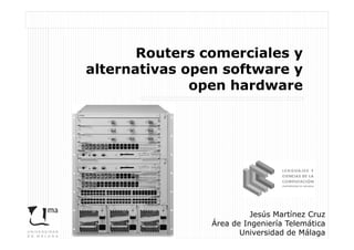 Routers comerciales y
alternativas open software y
              open hardware




                          Jesús Martínez Cruz
                Área de Ingeniería Telemática
                       Universidad de Málaga
 
