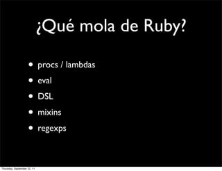 ¿Qué mola de Ruby?

                    • procs / lambdas
                    • eval
                    • DSL
                    • mixins
                    • regexps

Thursday, September 22, 11
 