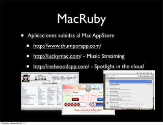 MacRuby
                    •        Aplicaciones subidas al Mac AppStore

                             •   http://www.thumperapp.com/

                             •   http://luckymac.com/ - Music Streaming

                             •   http://redwoodapp.com/ - Spotlight in the cloud




Thursday, September 22, 11
 