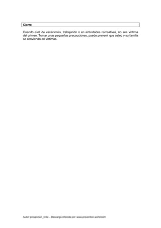 Autor: prevencion_chile – Descarga ofrecida por: www.prevention-world.com
Cierre
Cuando esté de vacaciones, trabajando ó en actividades recreativas, no sea víctima
del crimen. Tomar unas pequeñas precauciones, puede prevenir que usted y su familia
se conviertan en victimas.
 