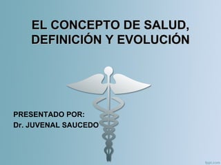 EL CONCEPTO DE SALUD,EL CONCEPTO DE SALUD,
DEFINICIÓN Y EVOLUCIÓNDEFINICIÓN Y EVOLUCIÓN
PRESENTADO POR:
Dr. JUVENAL SAUCEDO
 