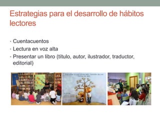 Estrategias para el desarrollo de hábitos
lectores
• Cuentacuentos
• Lectura en voz alta
• Presentar un libro (título, autor, ilustrador, traductor,
editorial)
 