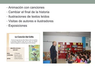 • Animación con canciones
• Cambiar el final de la historia
• Ilustraciones de textos leídos
• Visitas de autores e ilustradores
• Exposiciones
 
