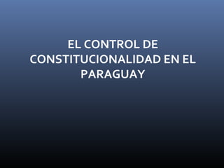 EL CONTROL DE
CONSTITUCIONALIDAD EN EL
PARAGUAY
 