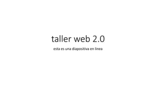 taller web 2.0
esta es una diapositiva en linea
 