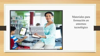 Materiales para
formación en
entornos
tecnológico
Aprender a aprender
Construir Conocimiento
Establecer relaciones entre
conocimientos.
Facilitar la autoevaluación
Estimular y motivar al estudiante
 