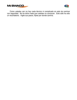 Como ustedes ven no hay nada técnico ni complicado en esto de caminar 
con seguridad. No he dicho nada que ustedes no conozcan. Esto sólo ha sido 
un recordatorio. Vigile sus pasos, fíjese por donde camina. 
 